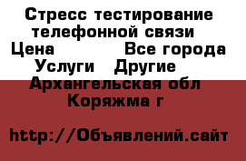 Стресс-тестирование телефонной связи › Цена ­ 1 000 - Все города Услуги » Другие   . Архангельская обл.,Коряжма г.